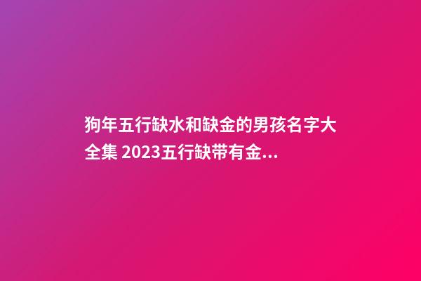 狗年五行缺水和缺金的男孩名字大全集 2023五行缺带有金带有水的男孩名字库